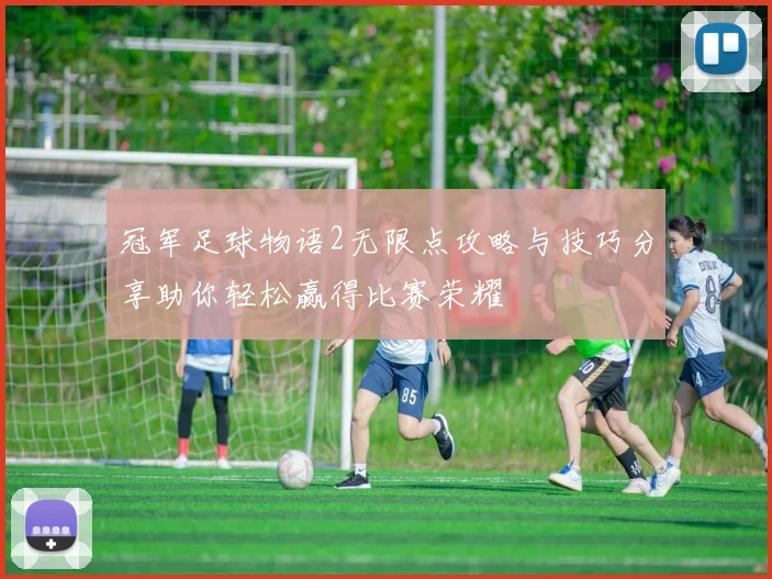 冠军足球物语2无限点攻略与技巧分享助你轻松赢得比赛荣耀