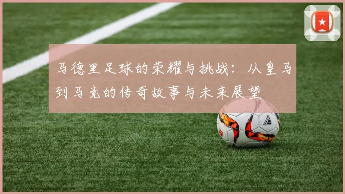 马德里足球的荣耀与挑战：从皇马到马竞的传奇故事与未来展望
