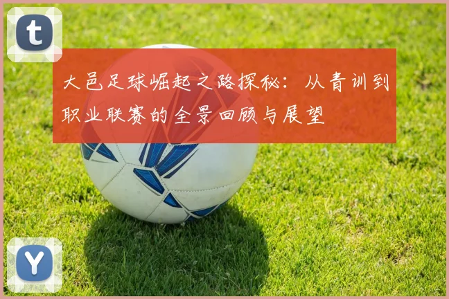 大邑足球崛起之路探秘：从青训到职业联赛的全景回顾与展望