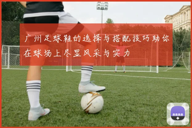 广州足球鞋的选择与搭配技巧助你在球场上尽显风采与实力