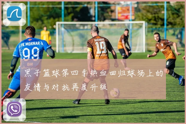 黑子篮球第四季热血回归球场上的友情与对抗再度升级