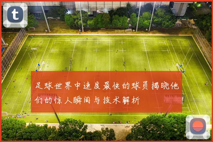 足球世界中速度最快的球员揭晓他们的惊人瞬间与技术解析
