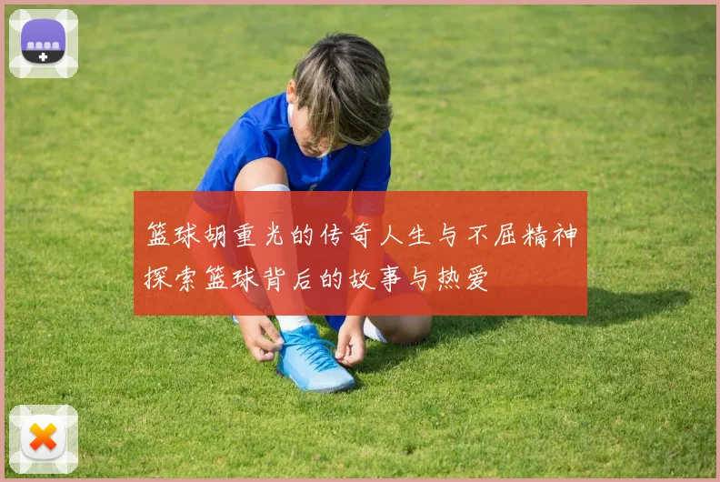 篮球胡重光的传奇人生与不屈精神探索篮球背后的故事与热爱