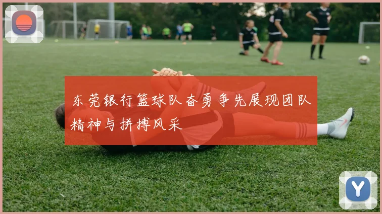 东莞银行篮球队奋勇争先展现团队精神与拼搏风采