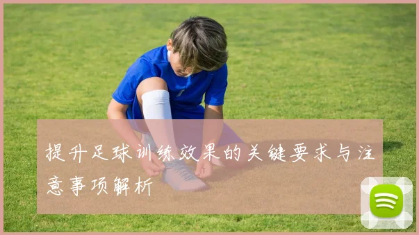 提升足球训练效果的关键要求与注意事项解析
