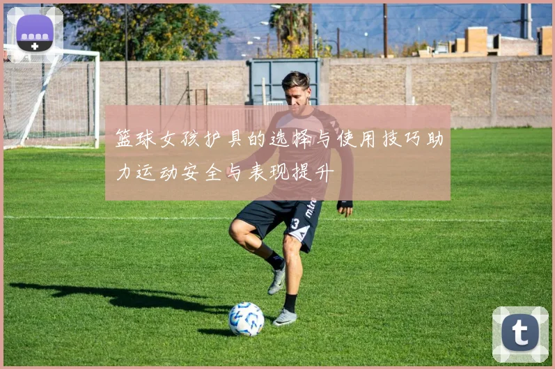 篮球女孩护具的选择与使用技巧助力运动安全与表现提升
