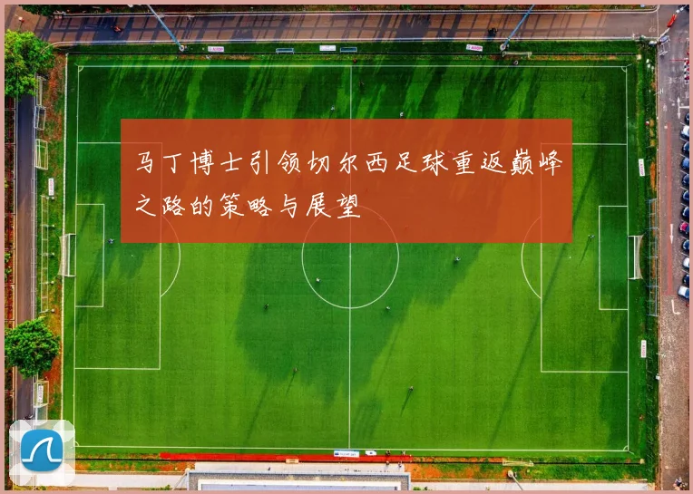 马丁博士引领切尔西足球重返巅峰之路的策略与展望
