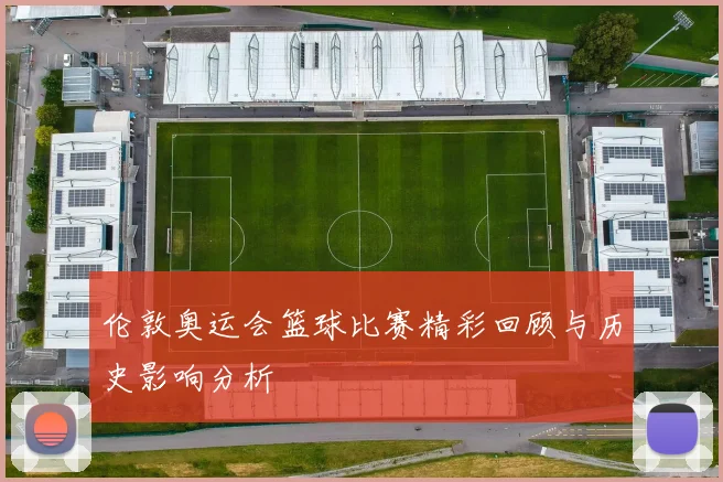 伦敦奥运会篮球比赛精彩回顾与历史影响分析