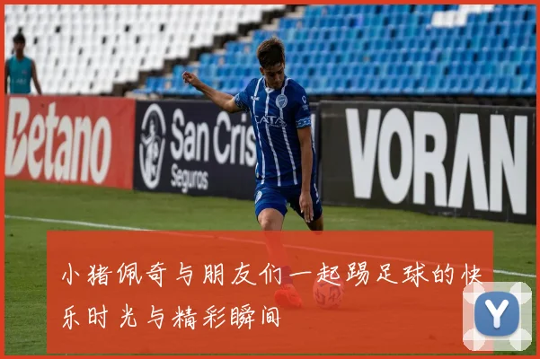 小猪佩奇与朋友们一起踢足球的快乐时光与精彩瞬间