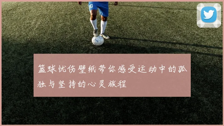 篮球忧伤壁纸带你感受运动中的孤独与坚持的心灵旅程