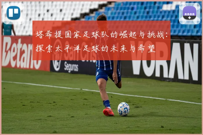 塔希提国家足球队的崛起与挑战：探索太平洋足球的未来与希望