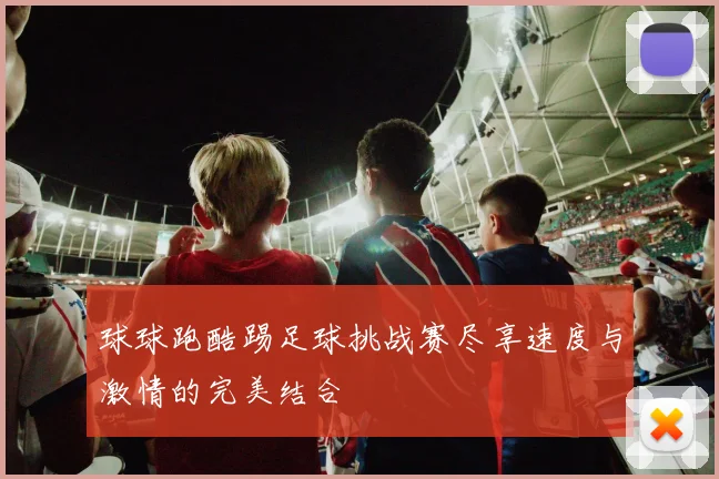 球球跑酷踢足球挑战赛尽享速度与激情的完美结合